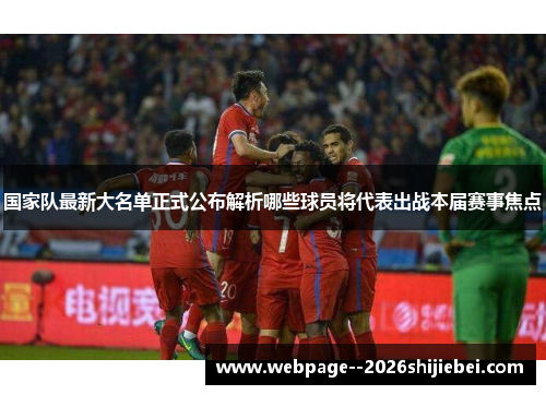 国家队最新大名单正式公布解析哪些球员将代表出战本届赛事焦点