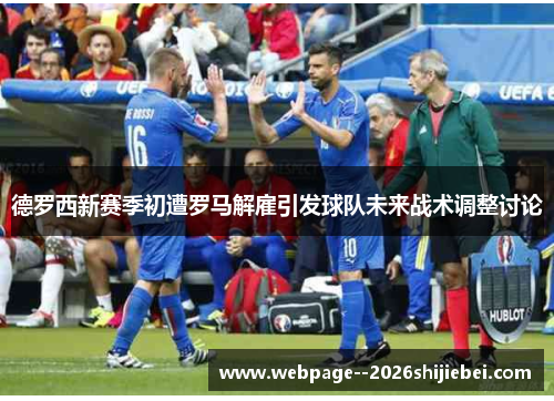 德罗西新赛季初遭罗马解雇引发球队未来战术调整讨论