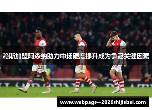 赖斯加盟阿森纳助力中场硬度提升成为争冠关键因素