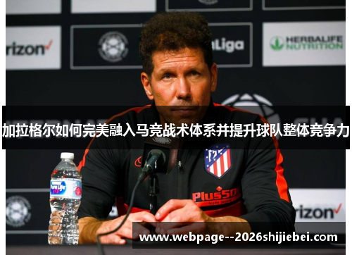 加拉格尔如何完美融入马竞战术体系并提升球队整体竞争力 加拉格尔如何完美融入马竞战术体系并提升球队整体竞争力