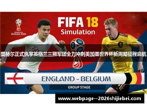 图赫尔正式执掌英格兰三狮军团全力冲刺美加墨世界杯新周期征程启航