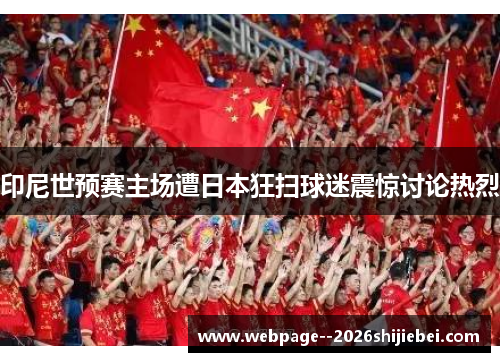 印尼世预赛主场遭日本狂扫球迷震惊讨论热烈 印尼世预赛主场遭日本狂扫球迷震惊讨论热烈