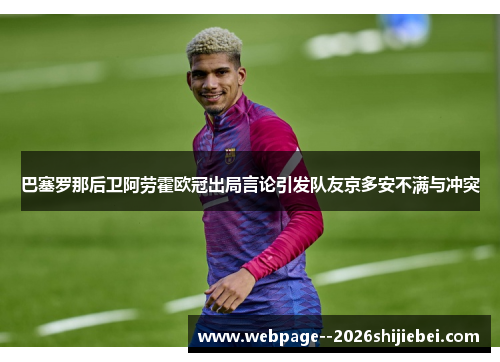 巴塞罗那后卫阿劳霍欧冠出局言论引发队友京多安不满与冲突 巴塞罗那后卫阿劳霍欧冠出局言论引发队友京多安不满与冲突
