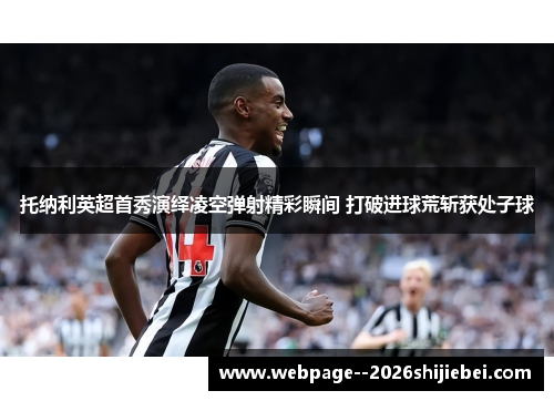 托纳利英超首秀演绎凌空弹射精彩瞬间 打破进球荒斩获处子球 托纳利英超首秀演绎凌空弹射精彩瞬间 打破进球荒斩获处子球