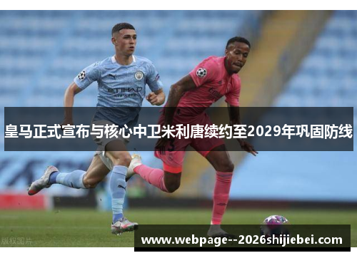 皇马正式宣布与核心中卫米利唐续约至2029年巩固防线