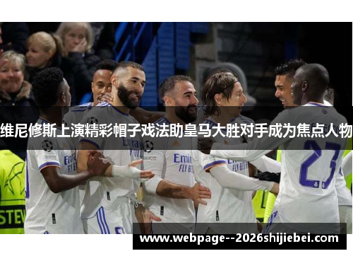 维尼修斯上演精彩帽子戏法助皇马大胜对手成为焦点人物
