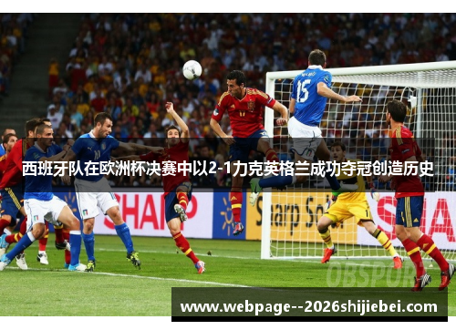 西班牙队在欧洲杯决赛中以2-1力克英格兰成功夺冠创造历史