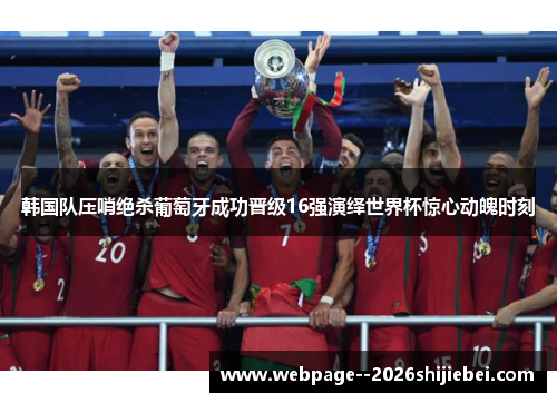 韩国队压哨绝杀葡萄牙成功晋级16强演绎世界杯惊心动魄时刻