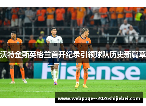 沃特金斯英格兰首开纪录引领球队历史新篇章