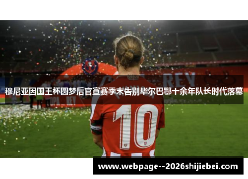 穆尼亚因国王杯圆梦后官宣赛季末告别毕尔巴鄂十余年队长时代落幕