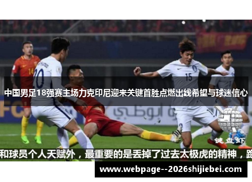 中国男足18强赛主场力克印尼迎来关键首胜点燃出线希望与球迷信心 中国男足18强赛主场力克印尼迎来关键首胜点燃出线希望与球迷信心