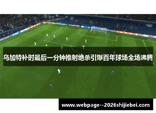 乌加特补时最后一分钟推射绝杀引爆百年球场全场沸腾 乌加特补时最后一分钟推射绝杀引爆百年球场全场沸腾