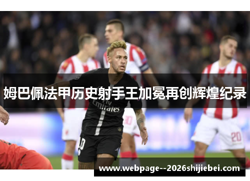 姆巴佩法甲历史射手王加冕再创辉煌纪录 姆巴佩法甲历史射手王加冕再创辉煌纪录