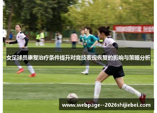 女足球员康复治疗条件提升对竞技表现恢复的影响与策略分析 女足球员康复治疗条件提升对竞技表现恢复的影响与策略分析