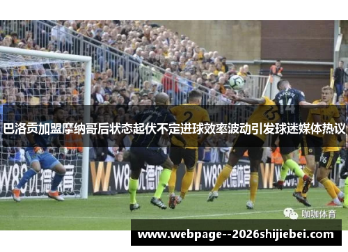 巴洛贡加盟摩纳哥后状态起伏不定进球效率波动引发球迷媒体热议 巴洛贡加盟摩纳哥后状态起伏不定进球效率波动引发球迷媒体热议