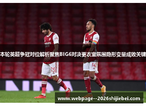 本轮英超争冠对位解析聚焦BIG6对决更衣室氛围隐形变量成败关键